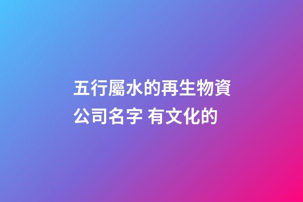 五行屬水的再生物資公司名字 有文化的-第1張-公司起名-玄機派